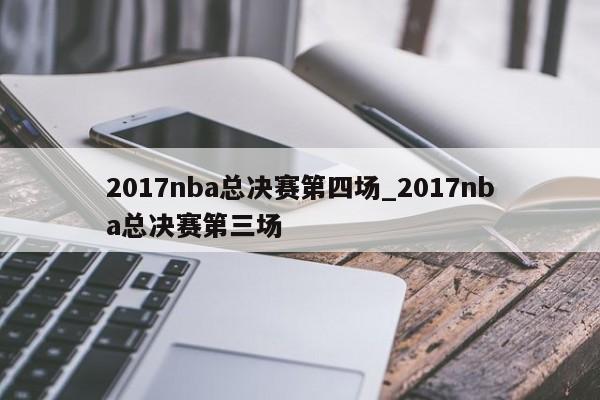 2017nba总决赛第四场_2017nba总决赛第三场