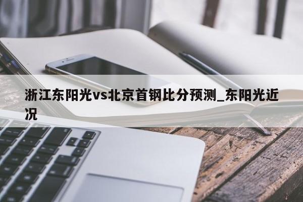 浙江东阳光vs北京首钢比分预测_东阳光近况