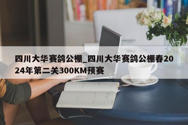 四川大华赛鸽公棚_四川大华赛鸽公棚春2024年第二关300KM预赛