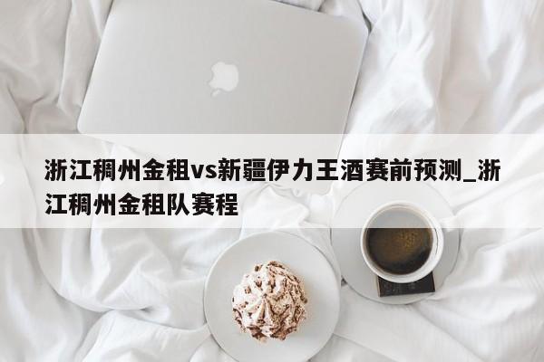 浙江稠州金租vs新疆伊力王酒赛前预测_浙江稠州金租队赛程
