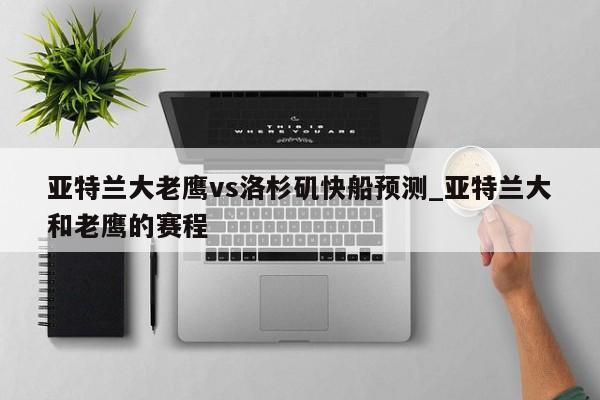 亚特兰大老鹰vs洛杉矶快船预测_亚特兰大和老鹰的赛程