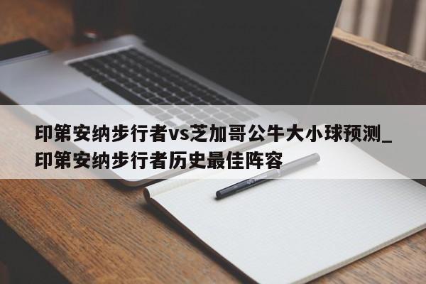 印第安纳步行者vs芝加哥公牛大小球预测_印第安纳步行者历史最佳阵容