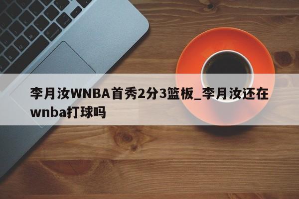 李月汝WNBA首秀2分3篮板_李月汝还在wnba打球吗