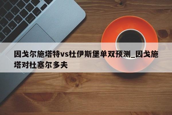 因戈尔施塔特vs杜伊斯堡单双预测_因戈施塔对杜塞尔多夫