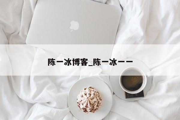 陈一冰博客_陈一冰一一
