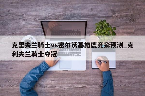 克里夫兰骑士vs密尔沃基雄鹿竞彩预测_克利夫兰骑士夺冠