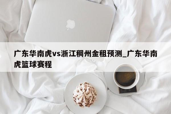 广东华南虎vs浙江稠州金租预测_广东华南虎篮球赛程