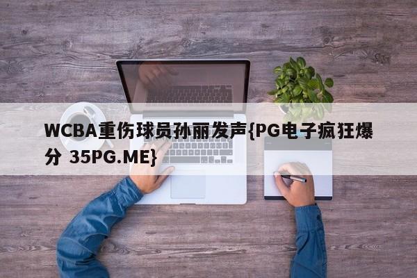 WCBA重伤球员孙丽发声{PG电子疯狂爆分 35PG.ME}