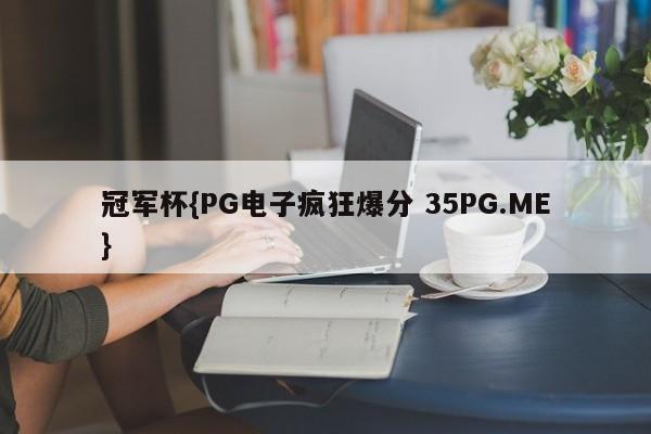 冠军杯{PG电子疯狂爆分 35PG.ME}