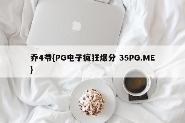乔4爷{PG电子疯狂爆分 35PG.ME}