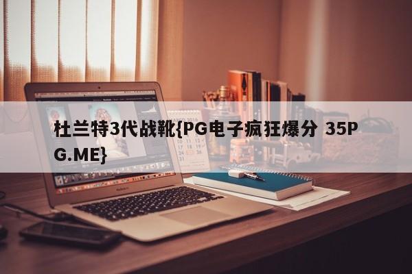 杜兰特3代战靴{PG电子疯狂爆分 35PG.ME}