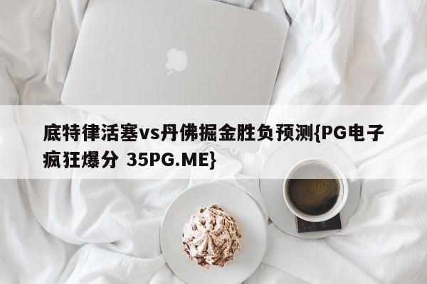 底特律活塞vs丹佛掘金胜负预测{PG电子疯狂爆分 35PG.ME}