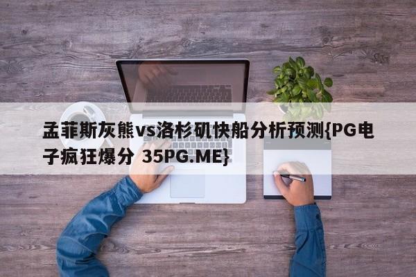 孟菲斯灰熊vs洛杉矶快船分析预测{PG电子疯狂爆分 35PG.ME}
