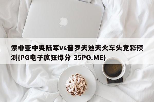 索非亚中央陆军vs普罗夫迪夫火车头竞彩预测{PG电子疯狂爆分 35PG.ME}