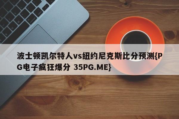 波士顿凯尔特人vs纽约尼克斯比分预测{PG电子疯狂爆分 35PG.ME}
