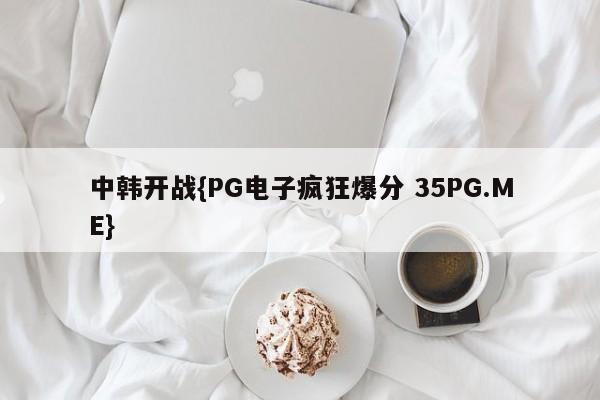 中韩开战{PG电子疯狂爆分 35PG.ME}