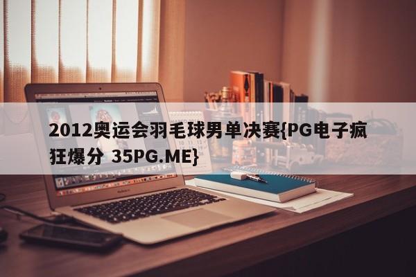 2012奥运会羽毛球男单决赛{PG电子疯狂爆分 35PG.ME}