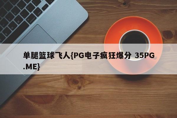 单腿篮球飞人{PG电子疯狂爆分 35PG.ME}