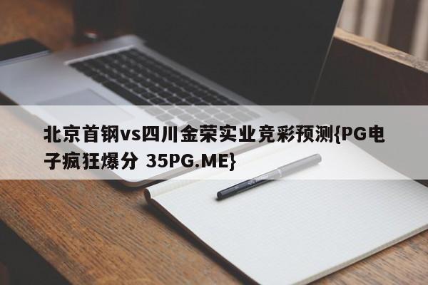 北京首钢vs四川金荣实业竞彩预测{PG电子疯狂爆分 35PG.ME}