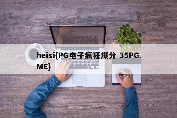 heisi{PG电子疯狂爆分 35PG.ME}