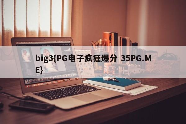 big3{PG电子疯狂爆分 35PG.ME}
