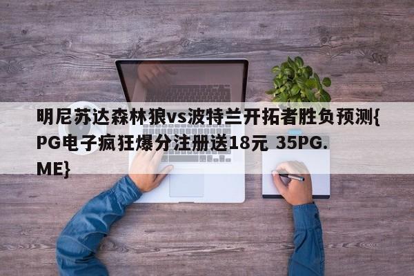 明尼苏达森林狼vs波特兰开拓者胜负预测{PG电子疯狂爆分注册送18元 35PG.ME}