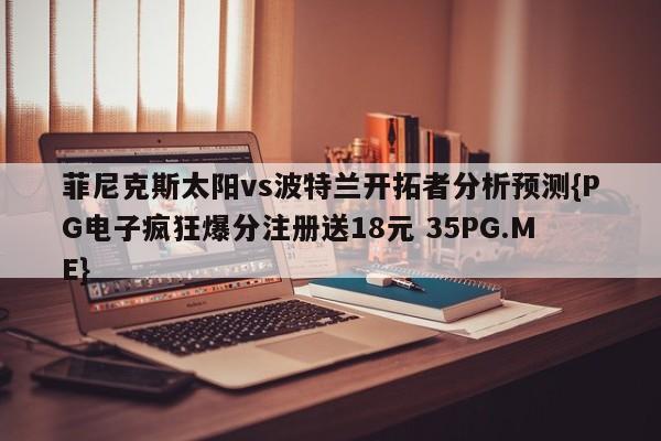 菲尼克斯太阳vs波特兰开拓者分析预测{PG电子疯狂爆分注册送18元 35PG.ME}