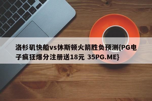 洛杉矶快船vs休斯顿火箭胜负预测{PG电子疯狂爆分注册送18元 35PG.ME}
