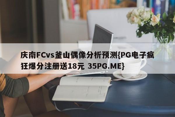 庆南FCvs釜山偶像分析预测{PG电子疯狂爆分注册送18元 35PG.ME}