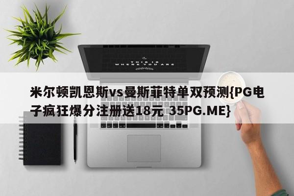 米尔顿凯恩斯vs曼斯菲特单双预测{PG电子疯狂爆分注册送18元 35PG.ME}