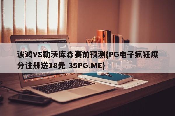 波鸿VS勒沃库森赛前预测{PG电子疯狂爆分注册送18元 35PG.ME}