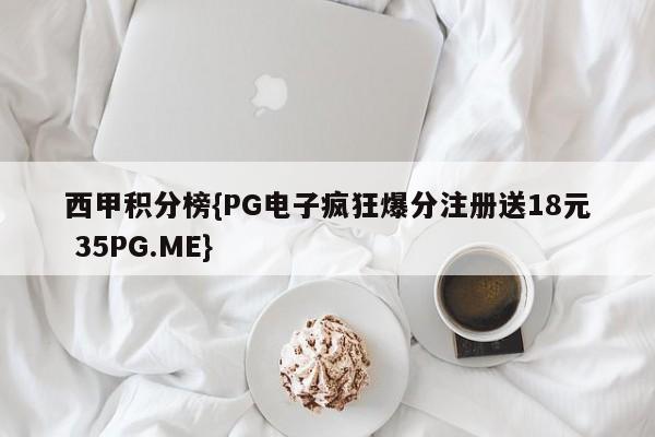 西甲积分榜{PG电子疯狂爆分注册送18元 35PG.ME} 西甲积分榜{PG电子疯狂爆分注册送18元 35PG.ME}