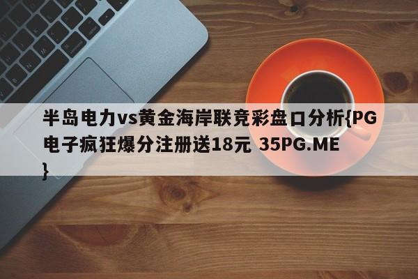 半岛电力vs黄金海岸联竞彩盘口分析{PG电子疯狂爆分注册送18元 35PG.ME}