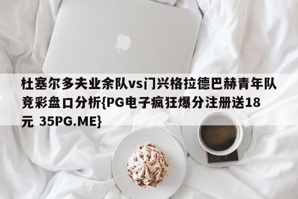 杜塞尔多夫业余队vs门兴格拉德巴赫青年队竞彩盘口分析{PG电子疯狂爆分注册送18元 35PG.ME}