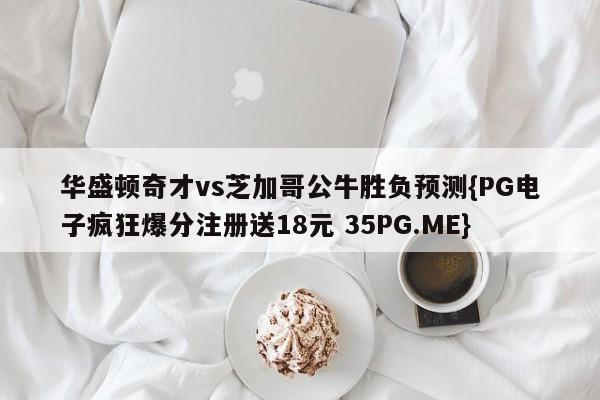 华盛顿奇才vs芝加哥公牛胜负预测{PG电子疯狂爆分注册送18元 35PG.ME}