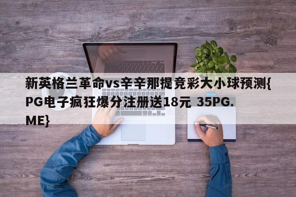 新英格兰革命vs辛辛那提竞彩大小球预测{PG电子疯狂爆分注册送18元 35PG.ME}