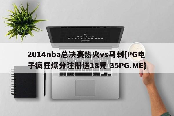 2014nba总决赛热火vs马刺{PG电子疯狂爆分注册送18元 35PG.ME}