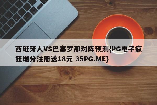 西班牙人VS巴塞罗那对阵预测{PG电子疯狂爆分注册送18元 35PG.ME}