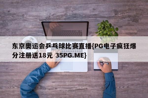 东京奥运会乒乓球比赛直播{PG电子疯狂爆分注册送18元 35PG.ME}