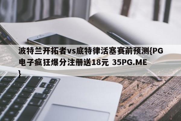 波特兰开拓者vs底特律活塞赛前预测{PG电子疯狂爆分注册送18元 35PG.ME}