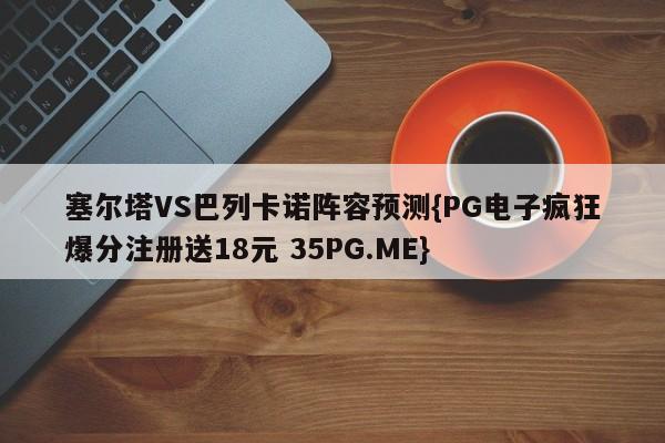 塞尔塔VS巴列卡诺阵容预测{PG电子疯狂爆分注册送18元 35PG.ME}