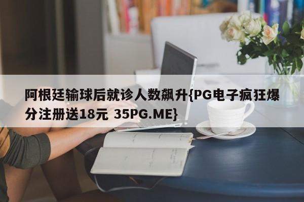 阿根廷输球后就诊人数飙升{PG电子疯狂爆分注册送18元 35PG.ME}