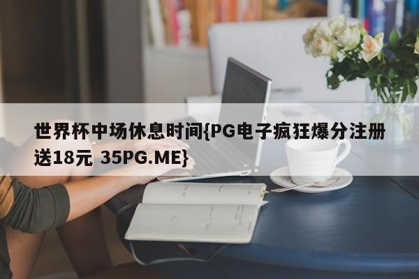 世界杯中场休息时间{PG电子疯狂爆分注册送18元 35PG.ME}