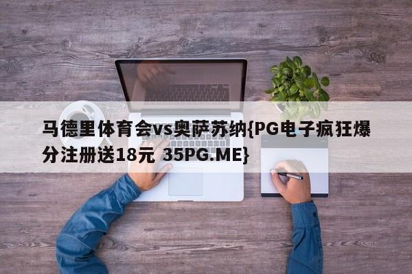 马德里体育会vs奥萨苏纳{PG电子疯狂爆分注册送18元 35PG.ME}