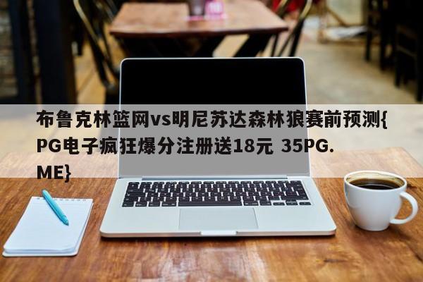 布鲁克林篮网vs明尼苏达森林狼赛前预测{PG电子疯狂爆分注册送18元 35PG.ME}