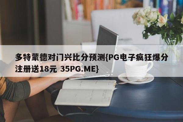 多特蒙德对门兴比分预测{PG电子疯狂爆分注册送18元 35PG.ME}