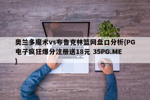 奥兰多魔术vs布鲁克林篮网盘口分析{PG电子疯狂爆分注册送18元 35PG.ME}