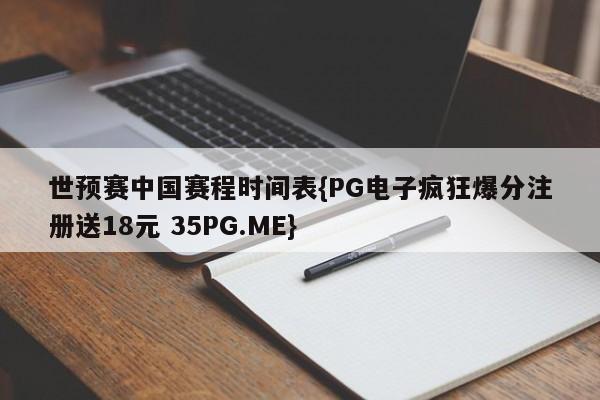 世预赛中国赛程时间表{PG电子疯狂爆分注册送18元 35PG.ME}
