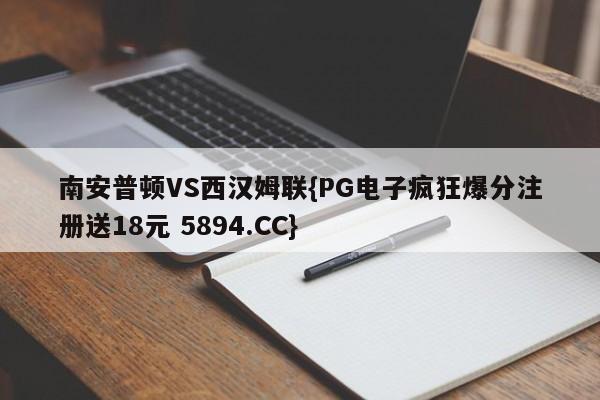 南安普顿VS西汉姆联{PG电子疯狂爆分注册送18元 5894.CC}