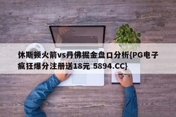 休斯顿火箭vs丹佛掘金盘口分析{PG电子疯狂爆分注册送18元 5894.CC}